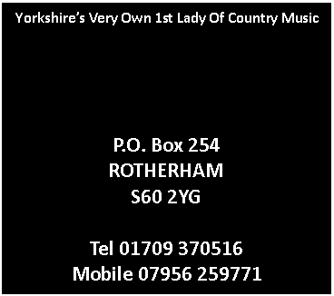 Text Box: Yorkshire’s Very Own 1st Lady Of Country MusicP.O. Box 254ROTHERHAMS60 2YGTel 01709 370516Mobile 07956 259771
