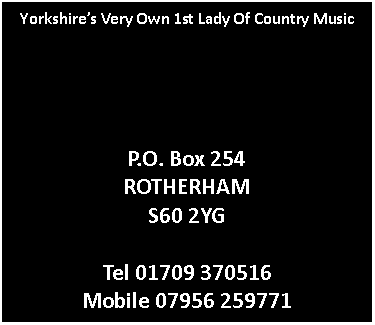 Text Box: Yorkshires Very Own 1st Lady Of Country MusicP.O. Box 254ROTHERHAMS60 2YGTel 01709 370516Mobile 07956 259771